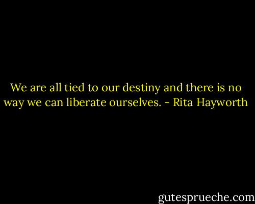 We are all tied to our destiny and there is no way we can liberate ourselves. - Rita Hayworth