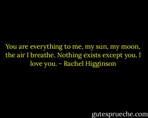 You are everything to me, my sun, my moon, the air I breathe. Nothing exists except you. I love you. - Rachel Higginson