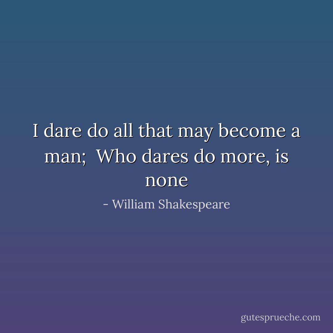I dare do all that may become a man; <br />Who dares do more, is none - William Shakespeare