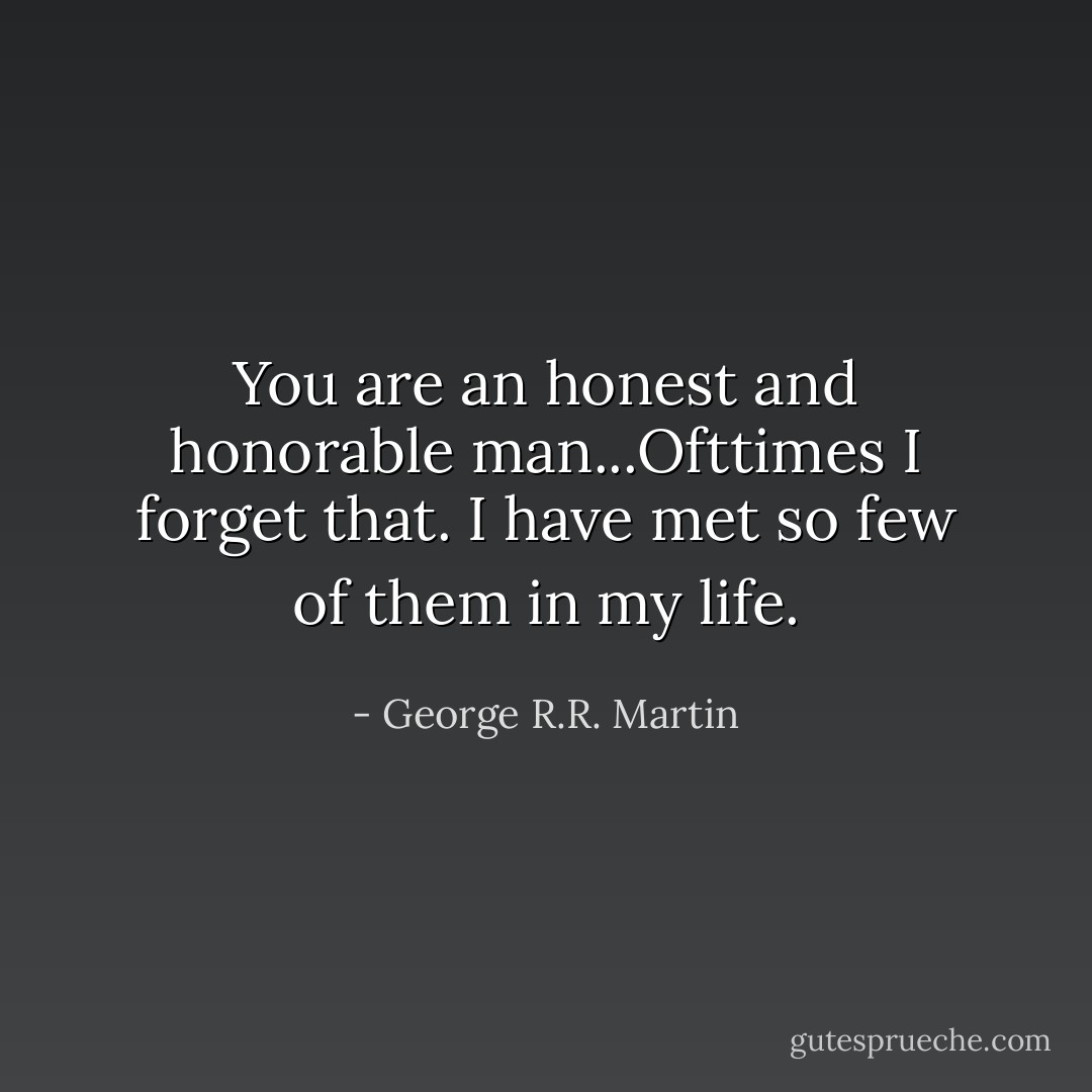You are an honest and honorable man...Ofttimes I forget that. I have met so few of them in my life. - George R.R. Martin