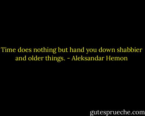 Time does nothing but hand you down shabbier and older things. - Aleksandar Hemon
