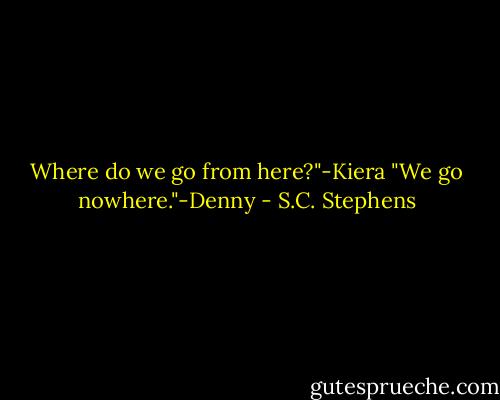 Where do we go from here?"-Kiera<br />"We go nowhere."-Denny - S.C. Stephens
