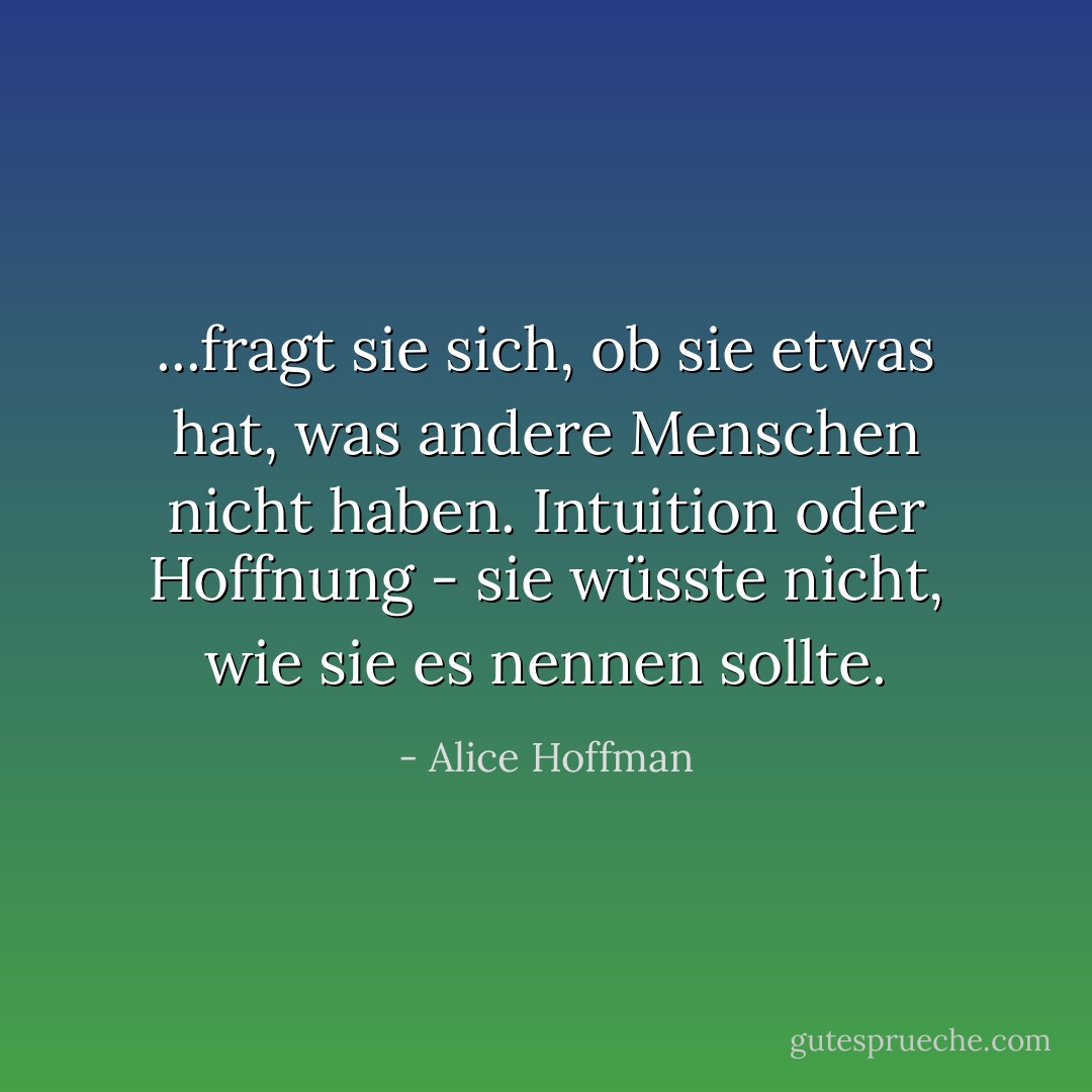 ...fragt sie sich, ob sie etwas hat, was andere Menschen nicht haben. Intuition oder Hoffnung - sie wüsste nicht, wie sie es nennen sollte. - Alice Hoffman<