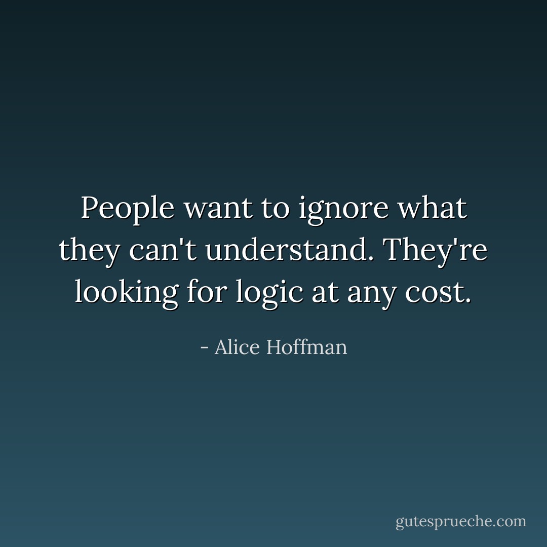People want to ignore what they can't understand. They're looking for logic at any cost. - Alice Hoffman