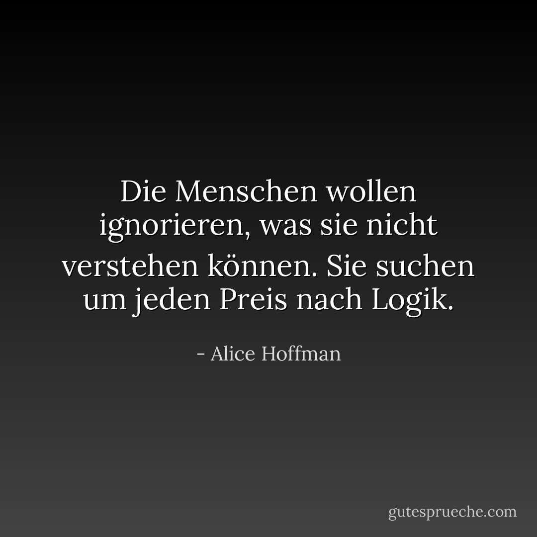 Die Menschen wollen ignorieren, was sie nicht verstehen können. Sie suchen um jeden Preis nach Logik. - Alice Hoffman<