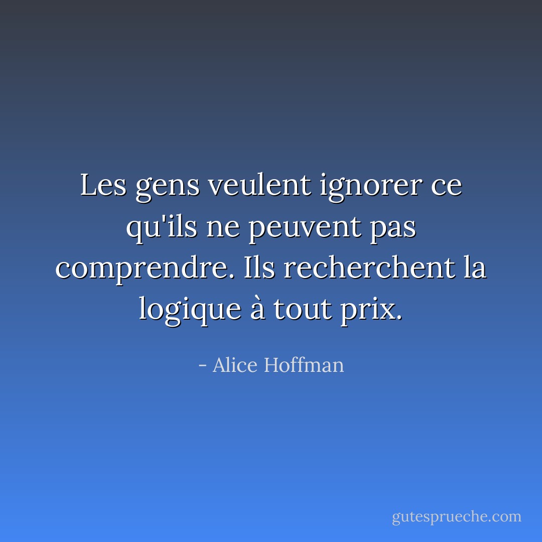 Les gens veulent ignorer ce qu'ils ne peuvent pas comprendre. Ils recherchent la logique à tout prix. - Alice Hoffman