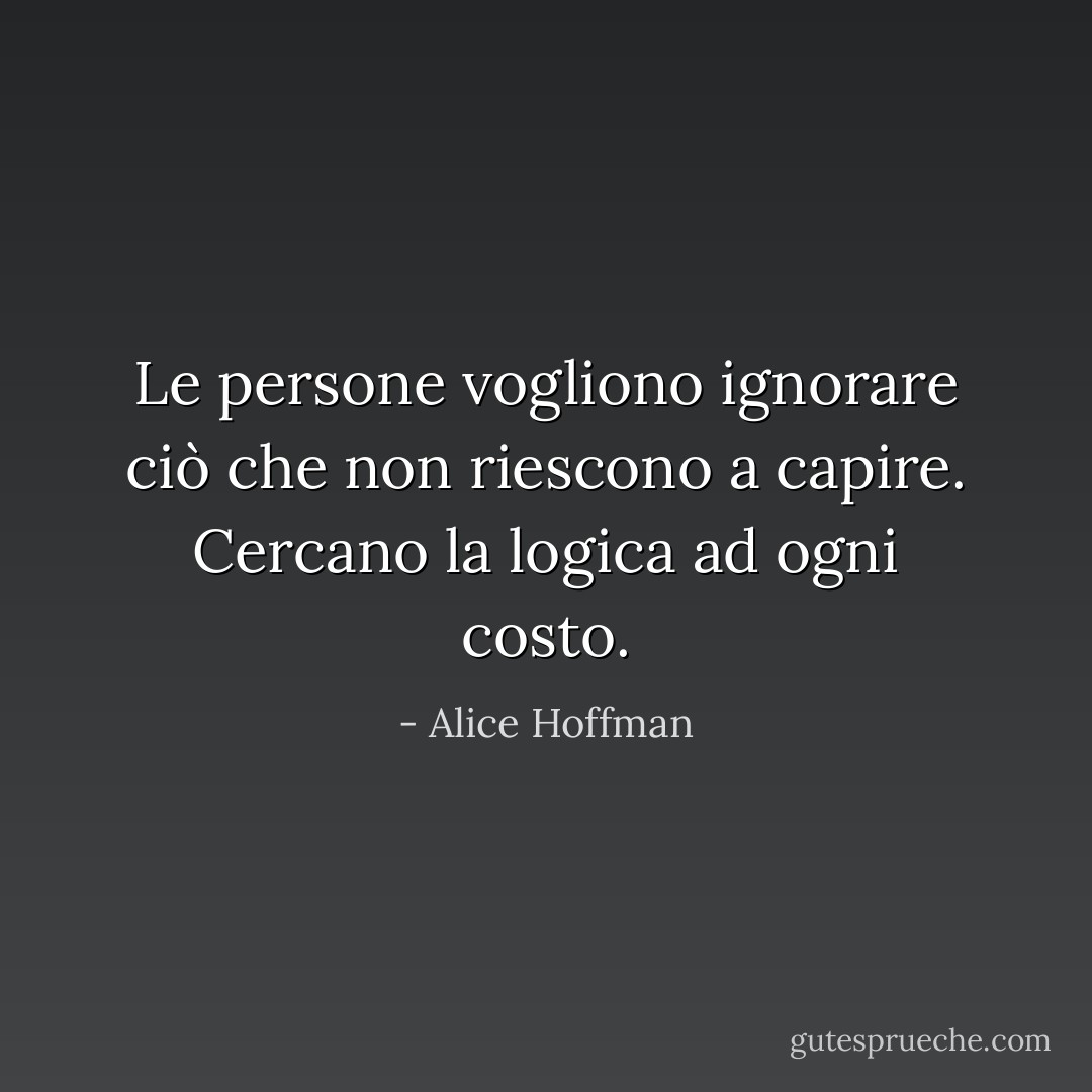 Le persone vogliono ignorare ciò che non riescono a capire. Cercano la logica ad ogni costo. - Alice Hoffman