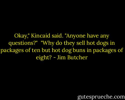 Okay," Kincaid said. "Anyone have any questions?"<br /><br />"Why do they sell hot dogs in packages of ten but hot dog buns in packages of eight? - Jim Butcher