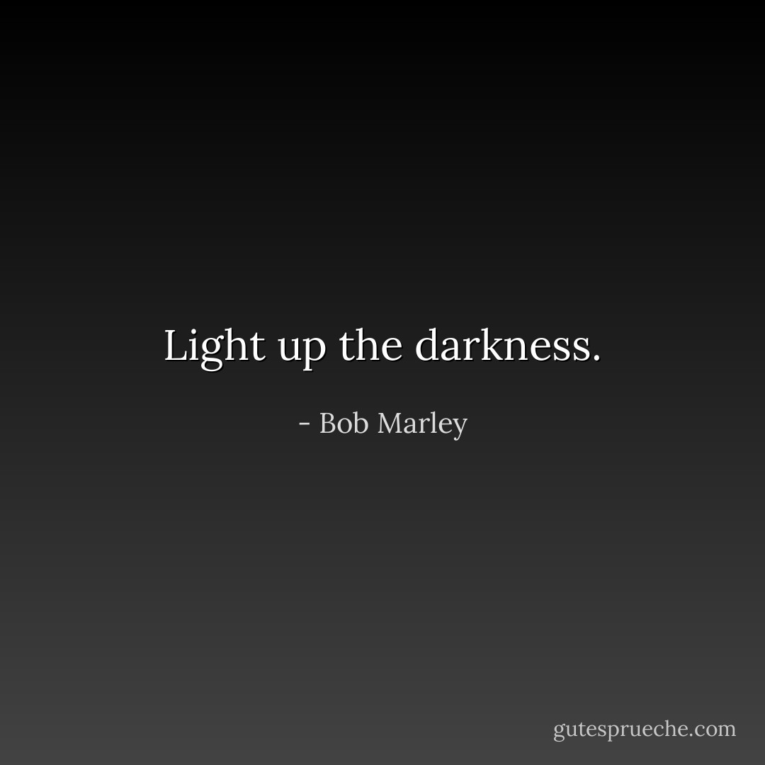 Light up the darkness. - Bob Marley