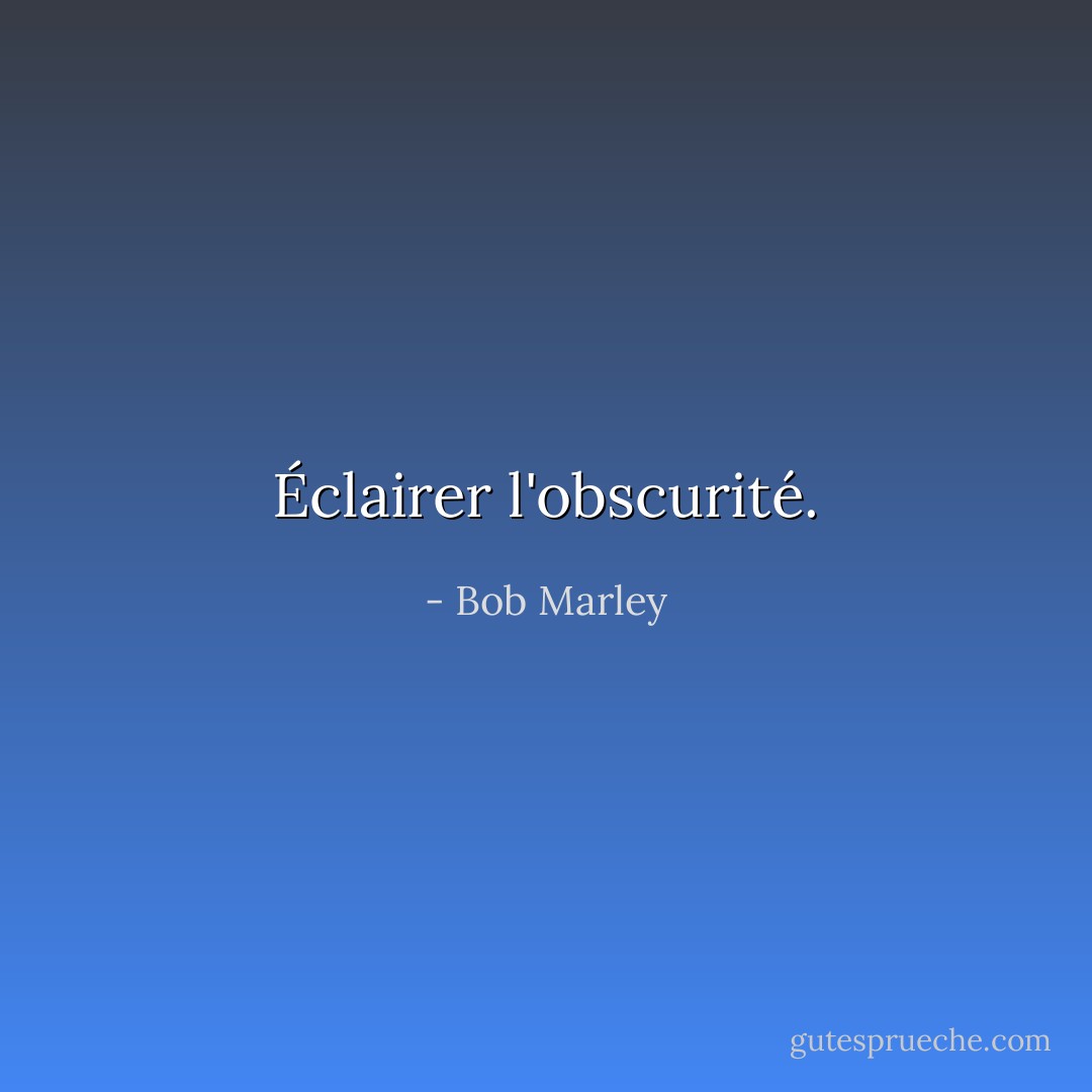 Éclairer l'obscurité. - Bob Marley