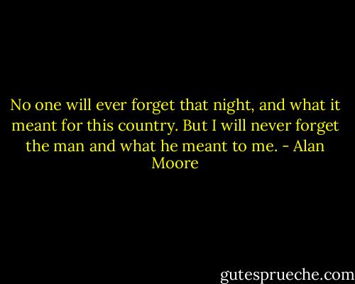 No one will ever forget that night, and what it meant for this country. But I will never forget the man and what he meant to me. - Alan Moore