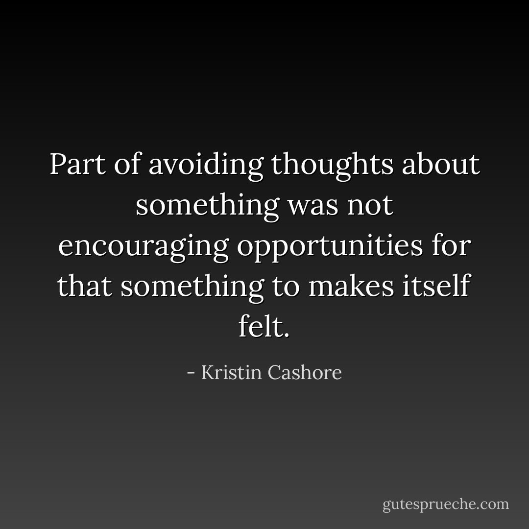Part of avoiding thoughts about something was not encouraging opportunities for that something to makes itself felt. - Kristin Cashore