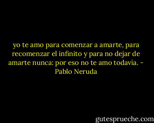 yo te amo para comenzar a amarte,<br />para recomenzar el infinito<br />y para no dejar de amarte nunca:<br />por eso no te amo todavía. - Pablo Neruda