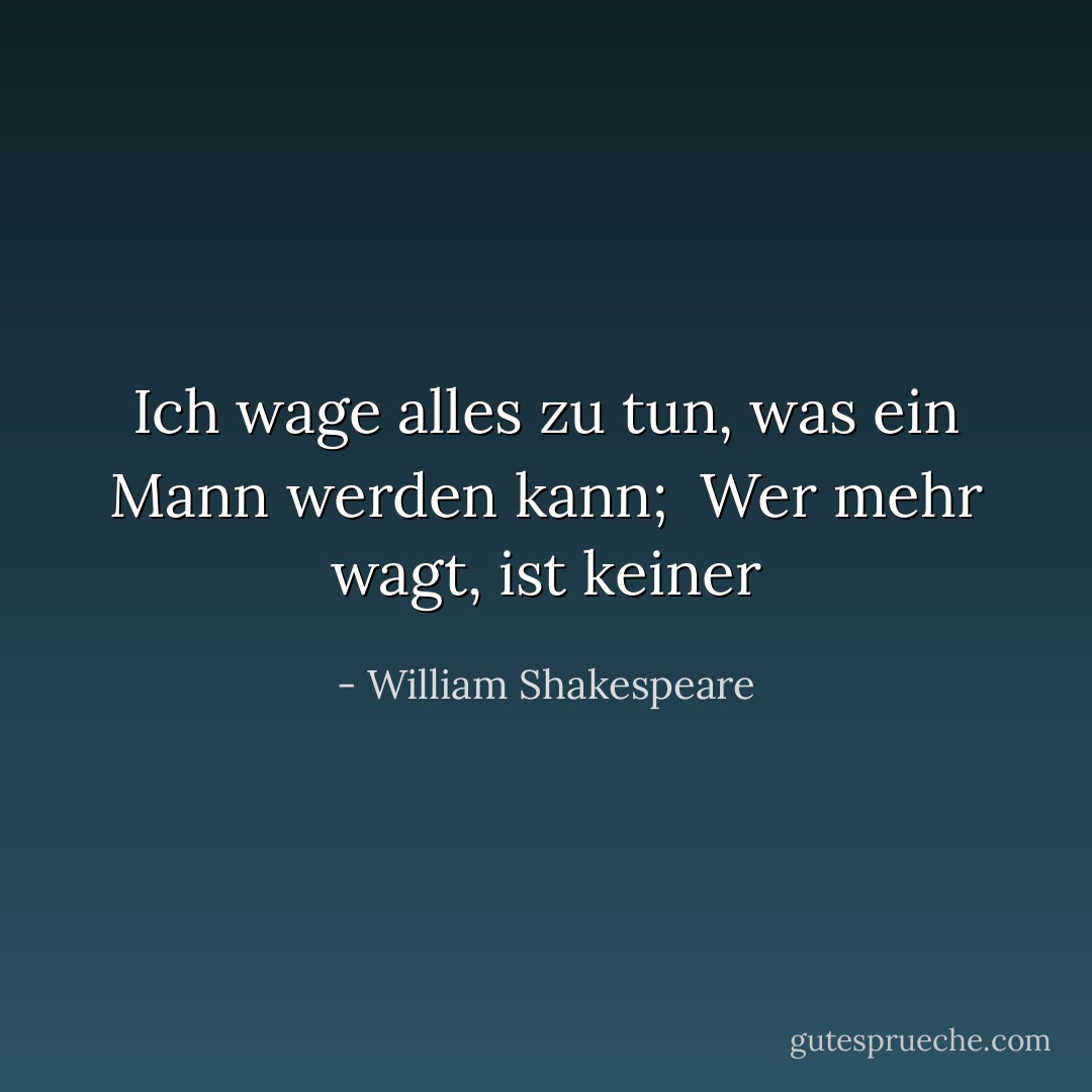 Ich wage alles zu tun, was ein Mann werden kann; <br />Wer mehr wagt, ist keiner - William Shakespeare<