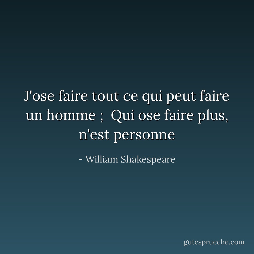 J'ose faire tout ce qui peut faire un homme ; <br />Qui ose faire plus, n'est personne - William Shakespeare