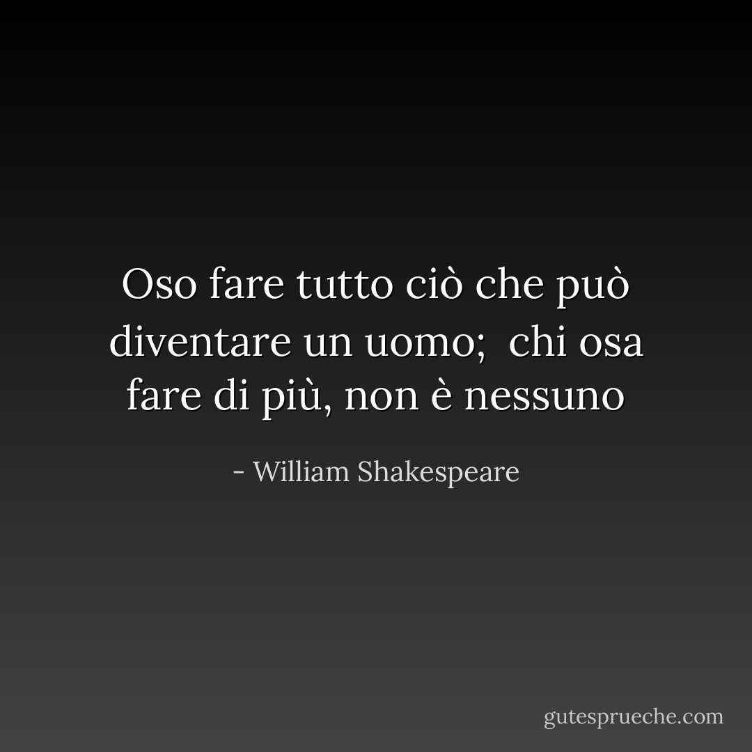 Oso fare tutto ciò che può diventare un uomo; <br />chi osa fare di più, non è nessuno - William Shakespeare