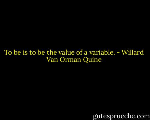 To be is to be the value of a variable. - Willard Van Orman Quine