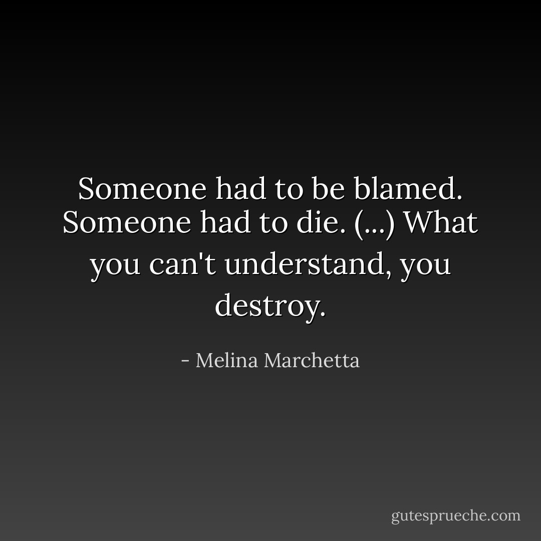 Someone had to be blamed. Someone had to die. (...) What you can't understand, you destroy. - Melina Marchetta
