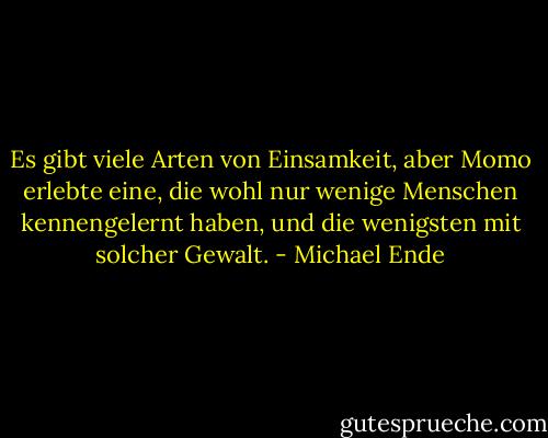 Es gibt viele Arten von Einsamkeit, aber Momo erlebte eine, die wohl nur wenige Menschen kennengelernt haben, und die wenigsten mit solcher Gewalt. - Michael Ende