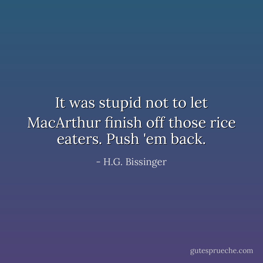 It was stupid not to let MacArthur finish off those rice eaters. Push 'em back. - H.G. Bissinger