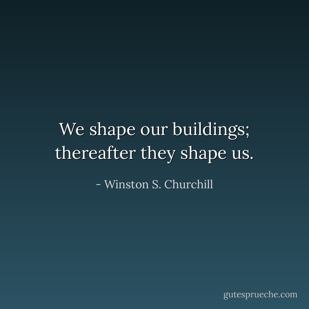 We shape our buildings; thereafter they shape us. - Winston S. Churchill