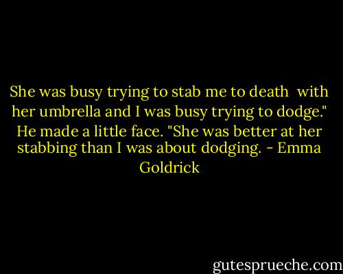 She was busy trying to stab me to death <br />with her umbrella and I was busy trying to dodge." He made a little face. "She was better at her stabbing than I was about dodging. - Emma Goldrick