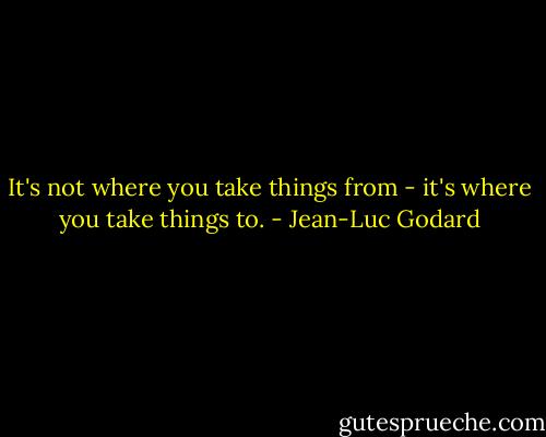 It's not where you take things from - it's where you take things to. - Jean-Luc Godard