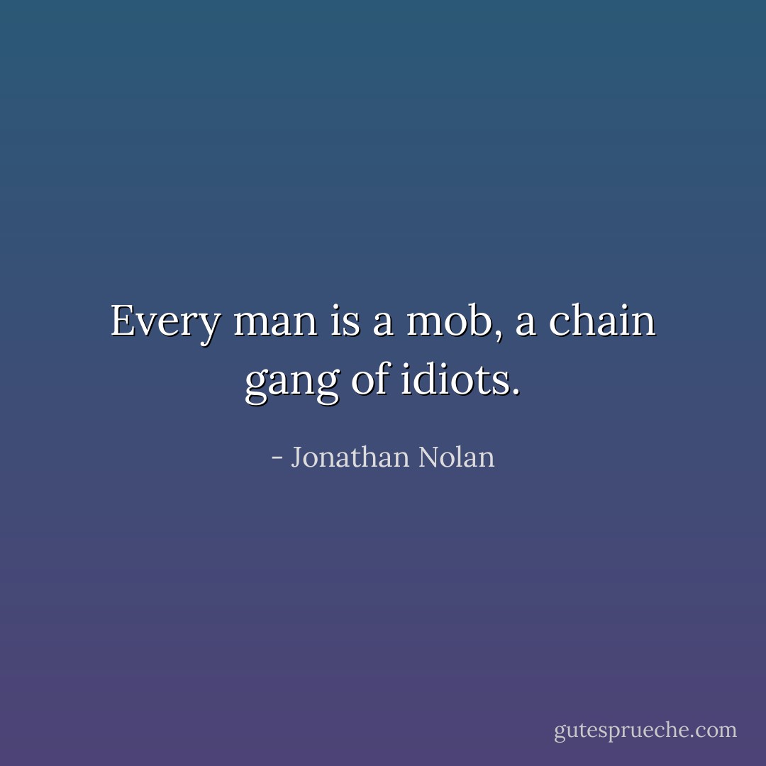 Every man is a mob, a chain gang of idiots. - Jonathan Nolan
