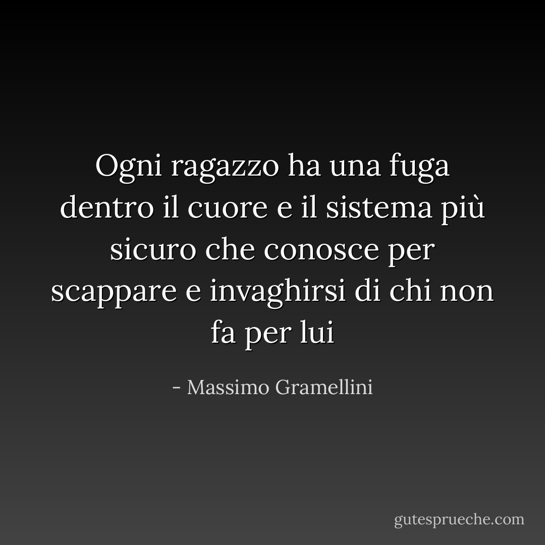 Ogni ragazzo ha una fuga dentro il cuore e il sistema più sicuro che conosce per scappare e invaghirsi di chi non fa per lui - Massimo Gramellini