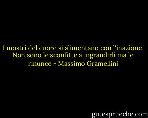 I mostri del cuore si alimentano con l'inazione. Non sono le sconfitte a ingrandirli ma le rinunce - Massimo Gramellini