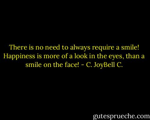 There is no need to always require a smile! Happiness is more of a look in the eyes, than a smile on the face! - C. JoyBell C.