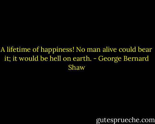 A lifetime of happiness! No man alive could bear it; it would be hell on earth. - George Bernard Shaw