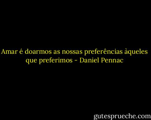 Amar é doarmos as nossas preferências àqueles que preferimos - Daniel Pennac