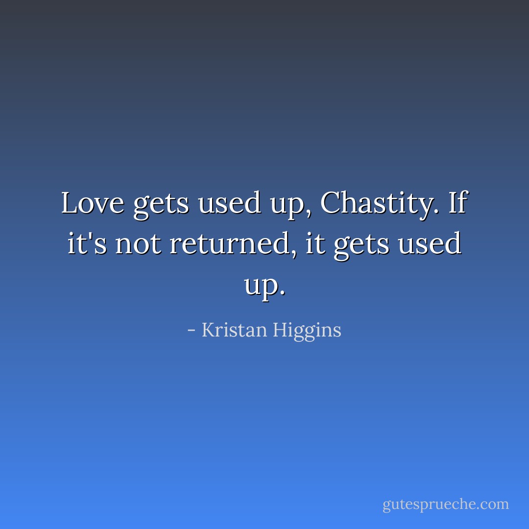 Love gets used up, Chastity. If it's not returned, it gets used up. - Kristan Higgins