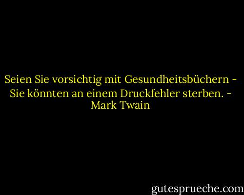 Seien Sie vorsichtig mit Gesundheitsbüchern - Sie könnten an einem Druckfehler sterben. - Mark Twain