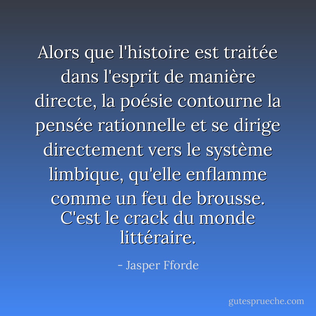 Alors que l'histoire est traitée dans l'esprit de manière directe, la poésie contourne la pensée rationnelle et se dirige directement vers le système limbique, qu'elle enflamme comme un feu de brousse. C'est le crack du monde littéraire. - Jasper Fforde