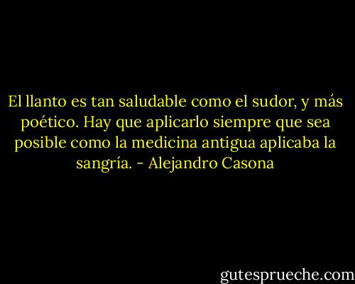 El llanto es tan saludable como el sudor, y más poético. Hay que aplicarlo siempre que sea posible como la medicina antigua aplicaba la sangría. - Alejandro Casona