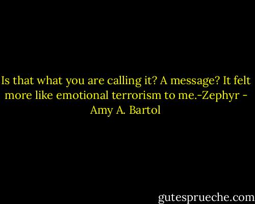 Is that what you are calling it? A message? It felt more like emotional terrorism to me.-Zephyr - Amy A. Bartol