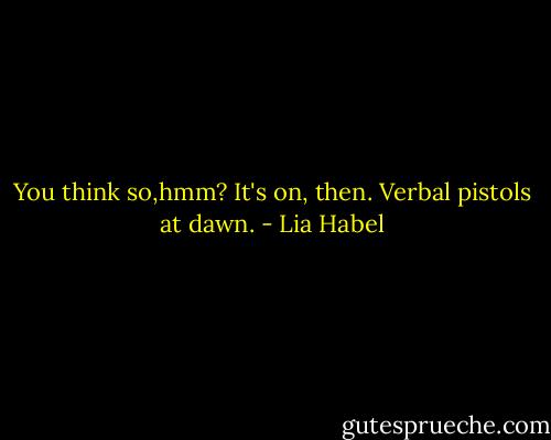 You think so,hmm? It's on, then. Verbal pistols at dawn. - Lia Habel