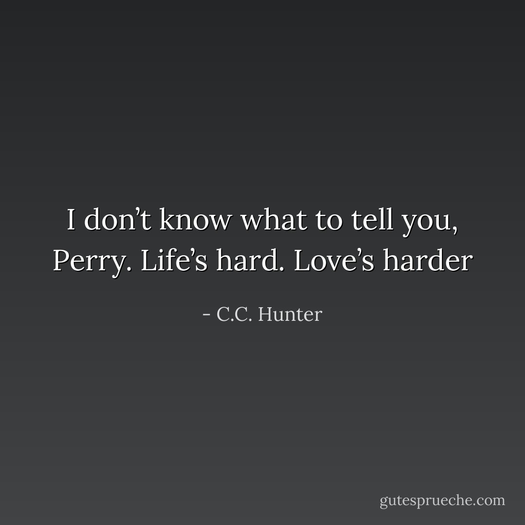 I don’t know what to tell you, Perry. Life’s hard. Love’s harder - C.C. Hunter