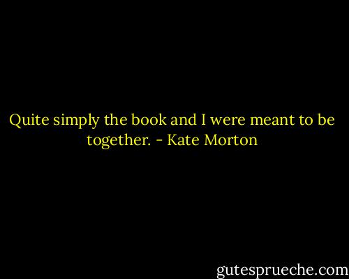 Quite simply the book and I were meant to be together. - Kate Morton