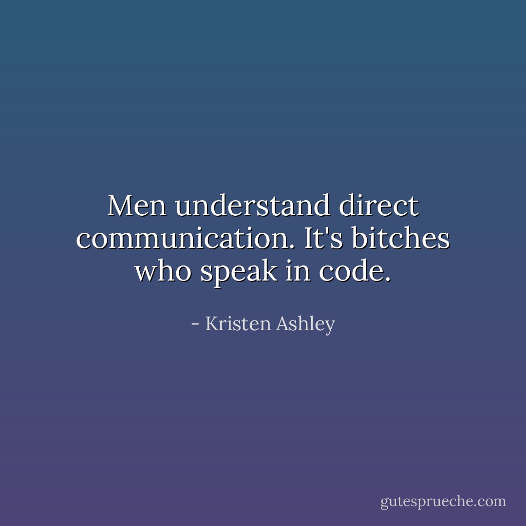 Men understand direct communication. It's bitches who speak in code. - Kristen Ashley