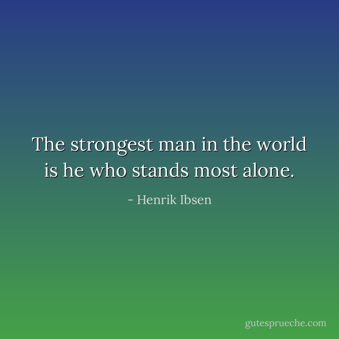 The strongest man in the world is he who stands most alone. - Henrik Ibsen