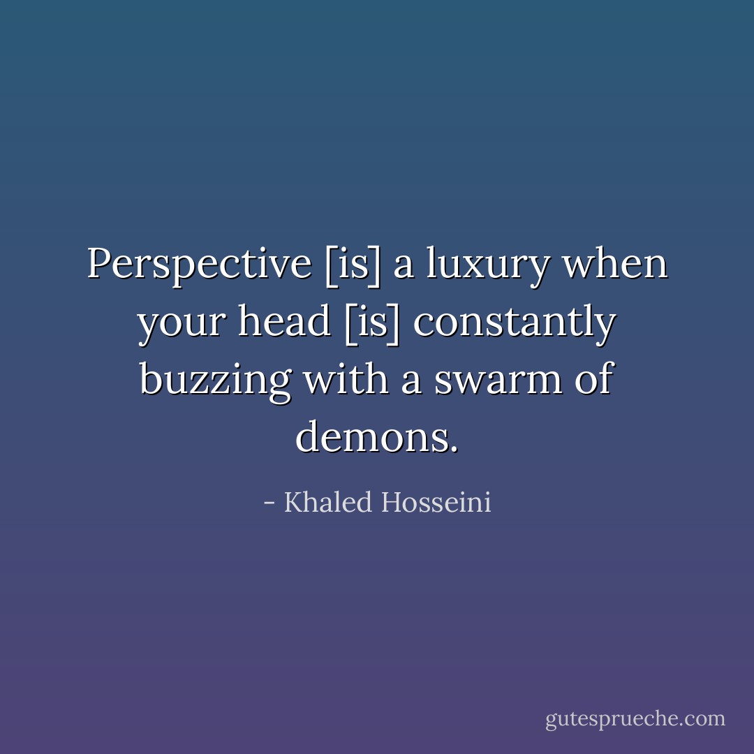 Perspective [is] a luxury when your head [is] constantly buzzing with a swarm of demons. - Khaled Hosseini