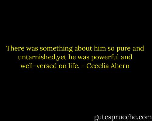 There was something about him so pure and untarnished,yet he was powerful and well-versed on life. - Cecelia Ahern