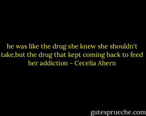he was like the drug she knew she shouldn't take,but the drug that kept coming back to feed her addiction - Cecelia Ahern