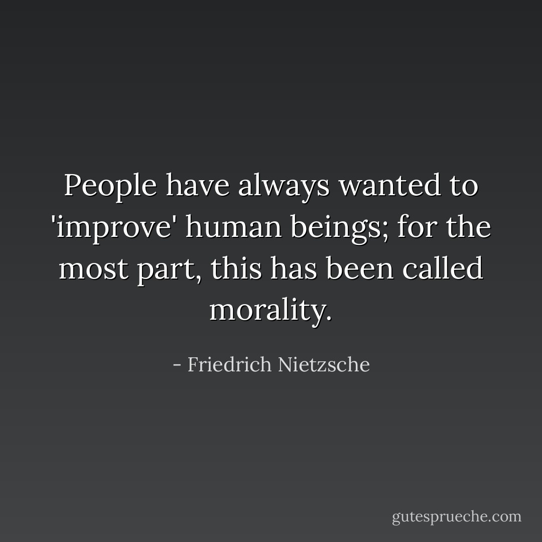People have always wanted to 'improve' human beings; for the most part, this has been called morality. - Friedrich Nietzsche