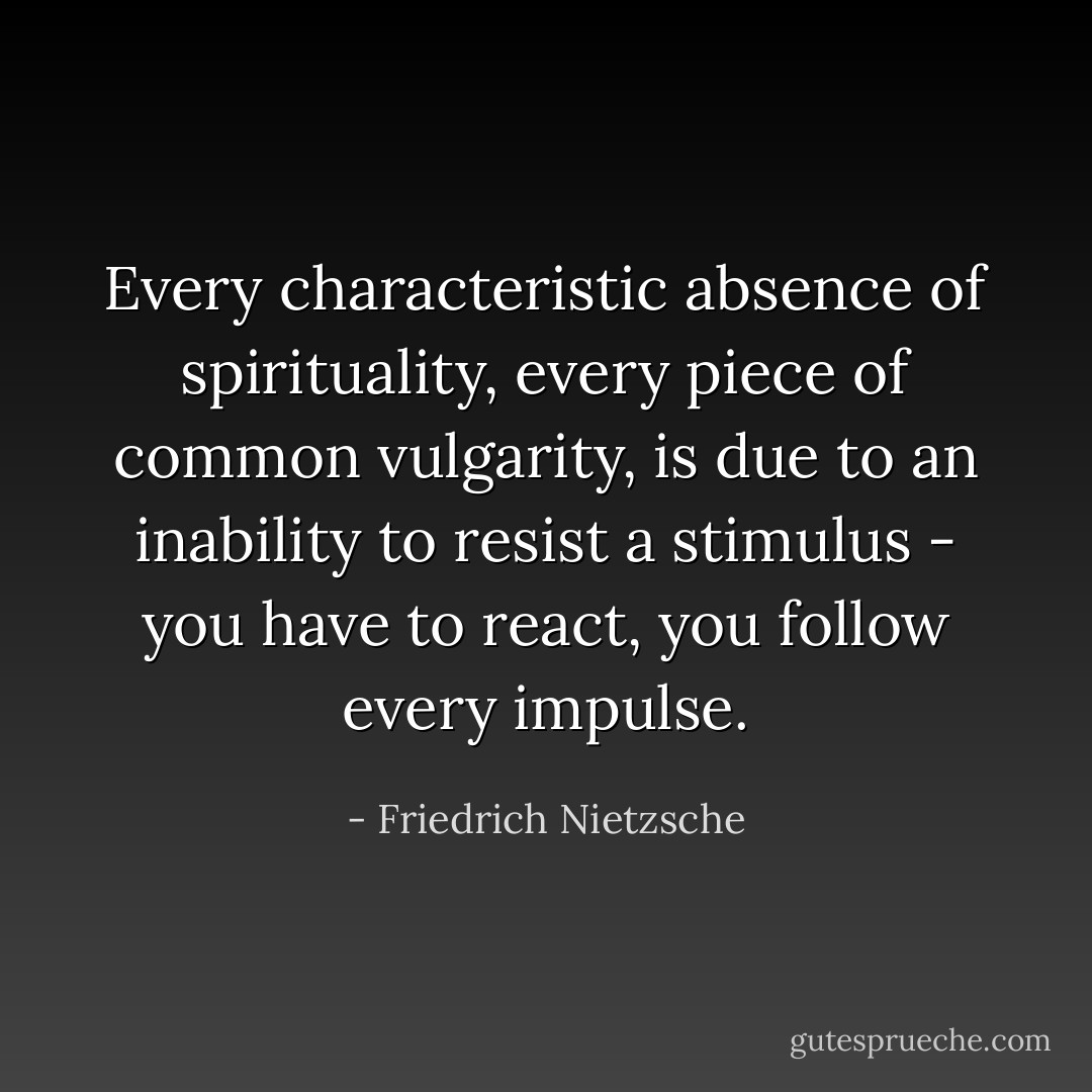 Every characteristic absence of spirituality, every piece of common vulgarity, is due to an inability to resist a stimulus - you have to react, you follow every impulse. - Friedrich Nietzsche