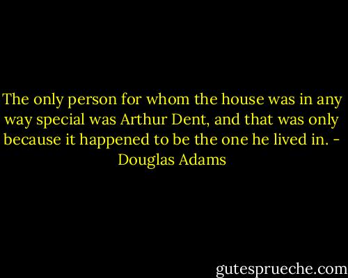 The only person for whom the house was in any way special was Arthur Dent, and that was only because it happened to be the one he lived in. - Douglas Adams