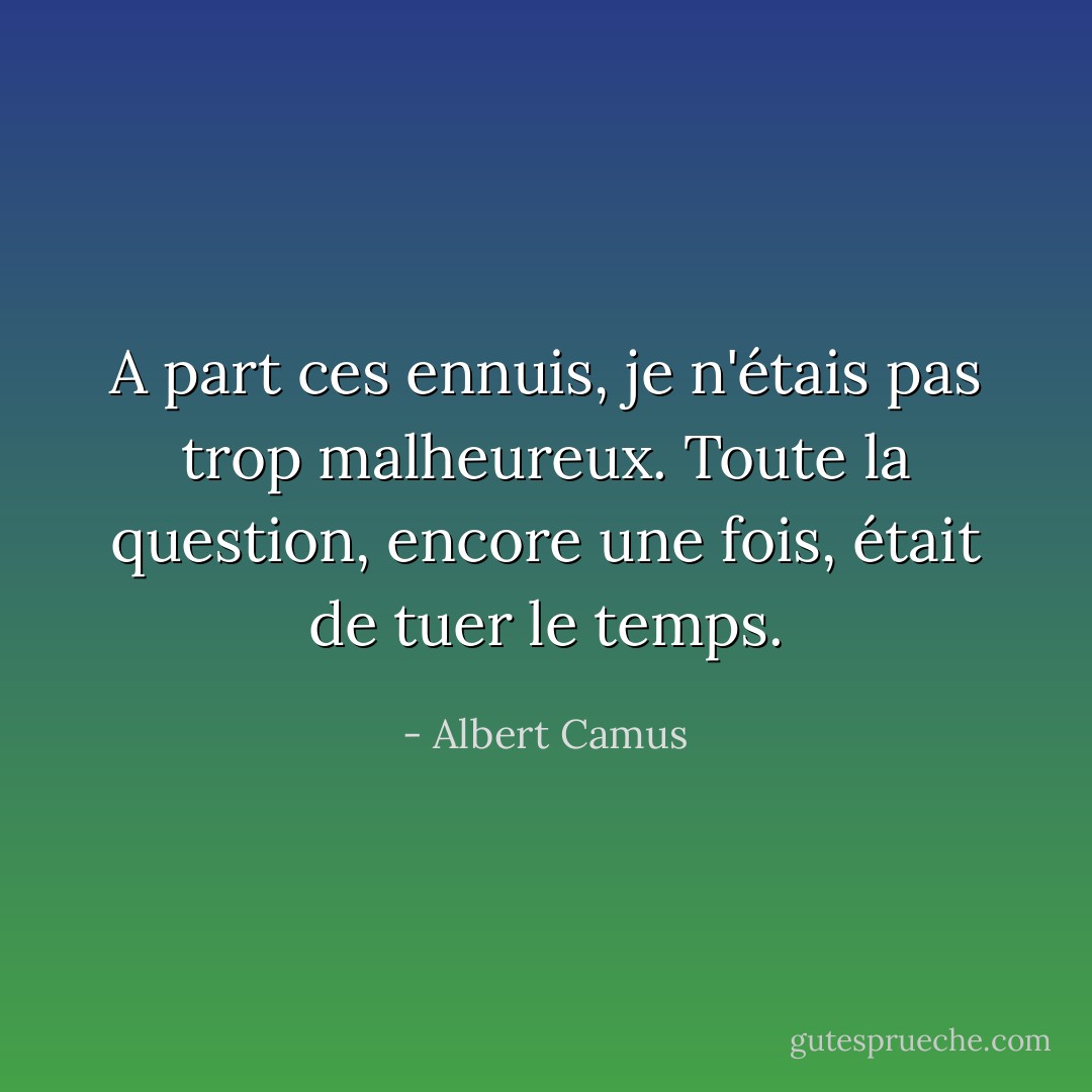 A part ces ennuis, je n'étais pas trop malheureux. Toute la question, encore une fois, était de tuer le temps. - Albert Camus